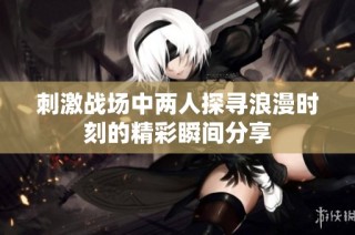 刺激战场中两人探寻浪漫时刻的精彩瞬间分享