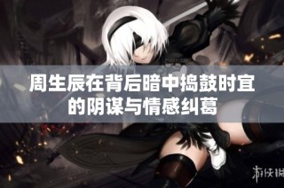 周生辰在背后暗中捣鼓时宜的阴谋与情感纠葛