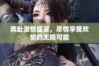 奔赴激情盛宴，尽情享受欢愉的无限可能