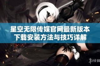 星空无限传媒官网最新版本下载安装方法与技巧详解