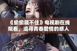 《偷偷藏不住》电视剧在线观看，追寻青春爱情的感人故事