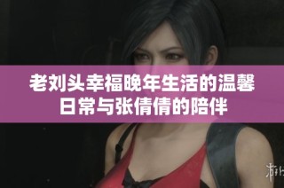 老刘头幸福晚年生活的温馨日常与张倩倩的陪伴