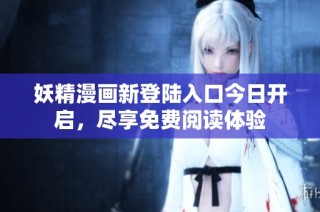 妖精漫画新登陆入口今日开启，尽享免费阅读体验