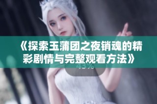 《探索玉蒲团之夜销魂的精彩剧情与完整观看方法》
