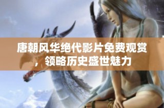 唐朝风华绝代影片免费观赏，领略历史盛世魅力