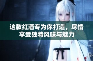 这款红酒专为你打造，尽情享受独特风味与魅力