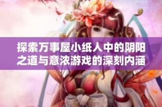 探索万事屋小纸人中的阴阳之道与意浓游戏的深刻内涵