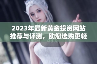 2023年最新黄金投资网站推荐与评测，助您选购更轻松