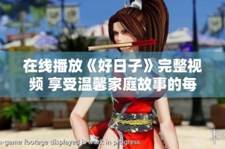 在线播放《好日子》完整视频 享受温馨家庭故事的每一刻