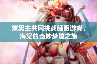 双男主共同挑战睡眠游戏，海棠的奇妙梦境之旅