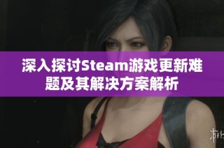 深入探讨Steam游戏更新难题及其解决方案解析