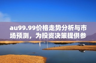 au99.99价格走势分析与市场预测，为投资决策提供参考