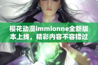 樱花动漫immionne全新版本上线，精彩内容不容错过