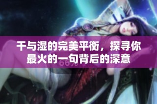 干与湿的完美平衡，探寻你最火的一句背后的深意