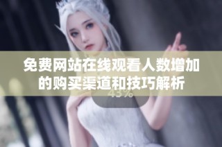 免费网站在线观看人数增加的购买渠道和技巧解析