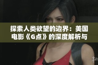 探索人类欲望的边界：美国电影《G点》的深度解析与反思