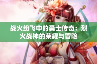 战火纷飞中的勇士传奇：烈火战神的荣耀与冒险
