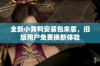 全新小黄鸭安装包来袭，旧版用户免费换新体验