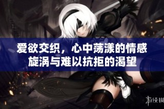 爱欲交织，心中荡漾的情感旋涡与难以抗拒的渴望