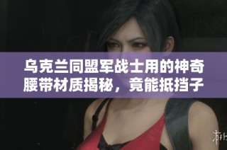 乌克兰同盟军战士用的神奇腰带材质揭秘，竟能抵挡子弹