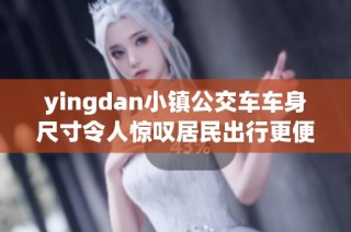 yingdan小镇公交车车身尺寸令人惊叹居民出行更便捷