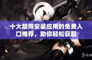 十大禁用安装应用的免费入口推荐，助你轻松获取
