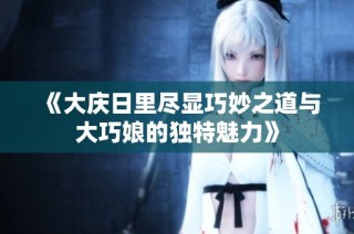 《大庆日里尽显巧妙之道与大巧娘的独特魅力》