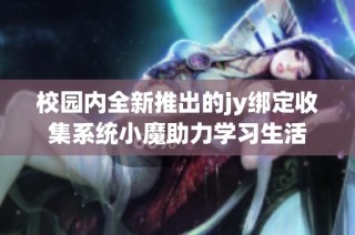 校园内全新推出的jy绑定收集系统小魔助力学习生活