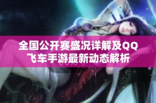 全国公开赛盛况详解及QQ飞车手游最新动态解析