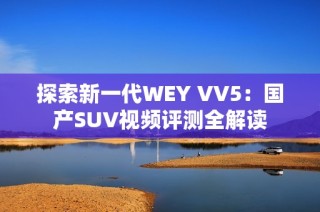 探索新一代WEY VV5：国产SUV视频评测全解读