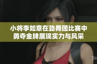 小将李如意在劲舞团比赛中勇夺金牌展现实力与风采