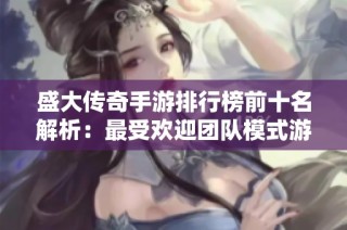 盛大传奇手游排行榜前十名解析：最受欢迎团队模式游戏一览