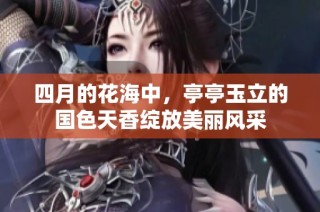 四月的花海中，亭亭玉立的国色天香绽放美丽风采