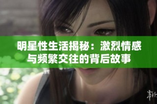 明星性生活揭秘：激烈情感与频繁交往的背后故事