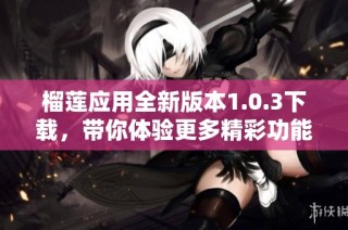 榴莲应用全新版本1.0.3下载，带你体验更多精彩功能