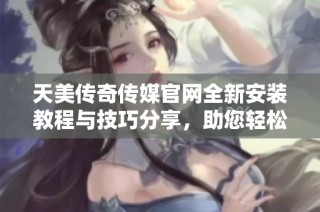 天美传奇传媒官网全新安装教程与技巧分享，助您轻松入门