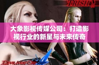大象影视传媒公司：打造影视行业的新星与未来传奇