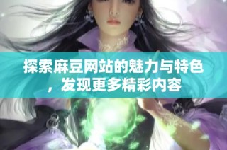 探索麻豆网站的魅力与特色，发现更多精彩内容