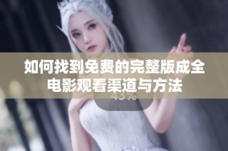 如何找到免费的完整版成全电影观看渠道与方法