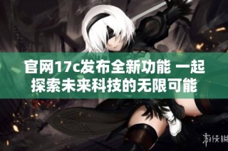 官网17c发布全新功能 一起探索未来科技的无限可能