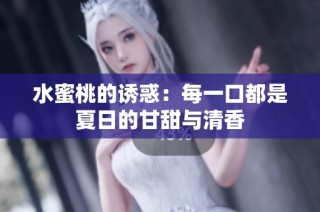 水蜜桃的诱惑：每一口都是夏日的甘甜与清香
