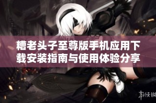 糟老头子至尊版手机应用下载安装指南与使用体验分享
