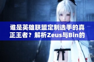 谁是英雄联盟定制选手的真正王者？解析Zeus与Bin的对决表现