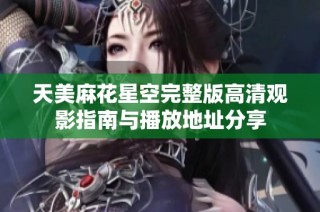 天美麻花星空完整版高清观影指南与播放地址分享