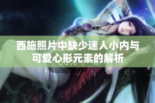 西施照片中缺少迷人小内与可爱心形元素的解析