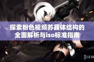 探索粉色视频苏晶体结构的全面解析与iso标准指南