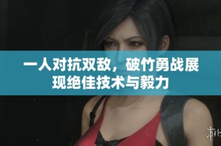 一人对抗双敌，破竹勇战展现绝佳技术与毅力