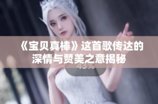 《宝贝真棒》这首歌传达的深情与赞美之意揭秘