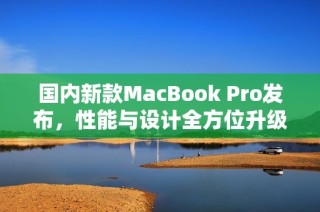 国内新款MacBook Pro发布，性能与设计全方位升级