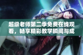 超级老师第二季免费在线观看，畅享精彩教学瞬间与成长故事